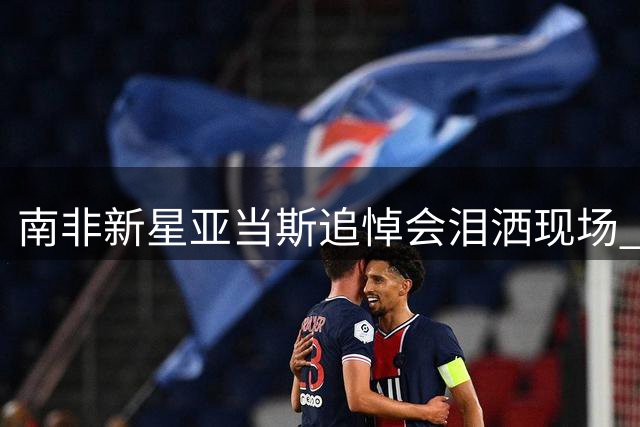 南非新星亚当斯追悼会泪洒现场 生前未竟红军梦成永恒遗憾