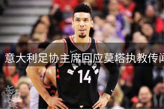意大利足协主席回应莫塔执教传闻：现阶段不排除任何可能性