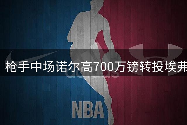 枪手中场诺尔高700万镑转投埃弗顿 吉马良斯加盟进入倒计时