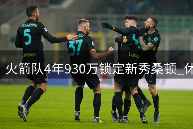 火箭队4年930万锁定新秀桑顿 休城三巨头迎来黄金拼图