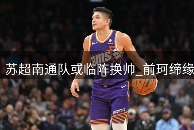 苏超南通队或临阵换帅 前珂缔缘教头高万国有望接掌