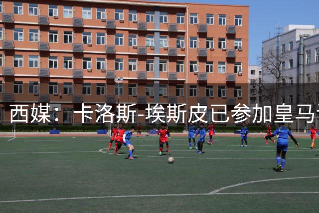 西媒：卡洛斯-埃斯皮已参加皇马训练，周六或迎来首秀