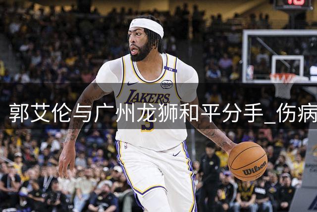 郭艾伦与广州龙狮和平分手 伤病阴云下的温情告别谁看哭了？