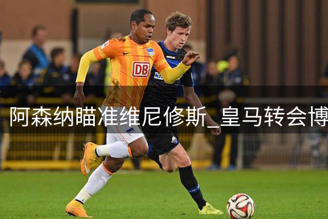 阿森纳瞄准维尼修斯 皇马转会博弈再现英超豪门角力